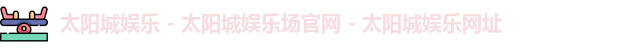 太阳城娱乐 - 太阳城娱乐场官网 - 太阳城娱乐网址